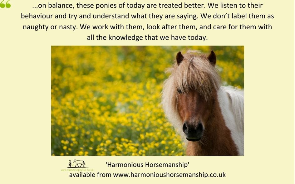 "...on balance, these ponies of today are treated better. We listen to their behaviour and try and understand what they are saying. We don’t label them as naughty or nasty. We work with them, look after them, and care for them with all the knowledge that we have today."